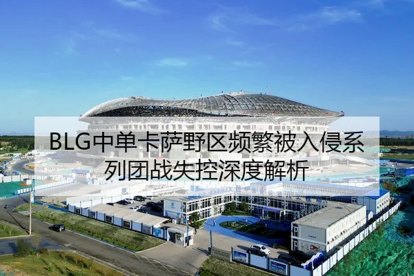 BLG中单卡萨野区频繁被入侵系列团战失控深度解析